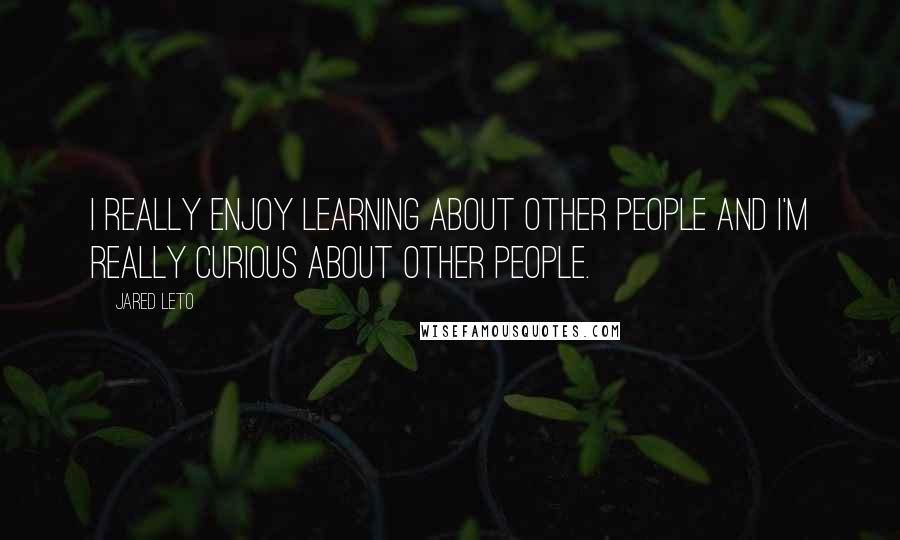 Jared Leto Quotes: I really enjoy learning about other people and I'm really curious about other people.