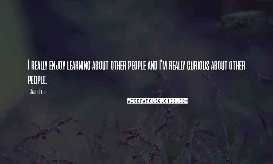 Jared Leto Quotes: I really enjoy learning about other people and I'm really curious about other people.