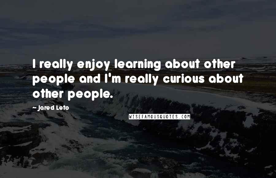 Jared Leto Quotes: I really enjoy learning about other people and I'm really curious about other people.