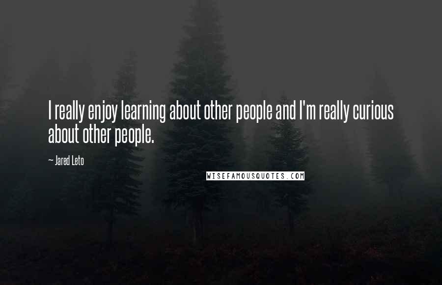 Jared Leto Quotes: I really enjoy learning about other people and I'm really curious about other people.