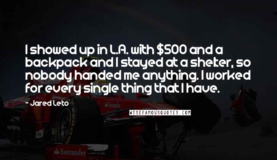 Jared Leto Quotes: I showed up in L.A. with $500 and a backpack and I stayed at a shelter, so nobody handed me anything. I worked for every single thing that I have.