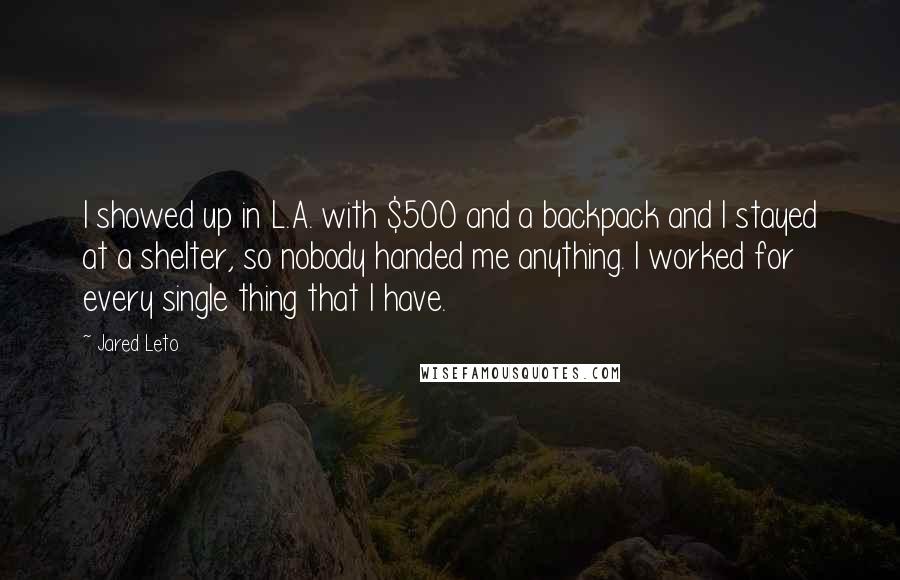 Jared Leto Quotes: I showed up in L.A. with $500 and a backpack and I stayed at a shelter, so nobody handed me anything. I worked for every single thing that I have.