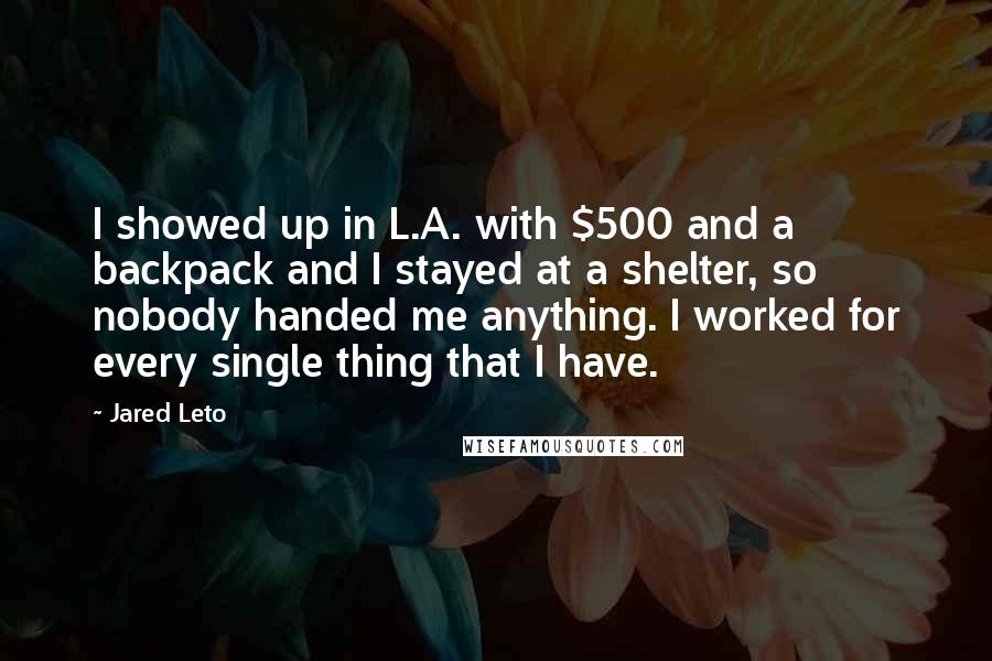 Jared Leto Quotes: I showed up in L.A. with $500 and a backpack and I stayed at a shelter, so nobody handed me anything. I worked for every single thing that I have.