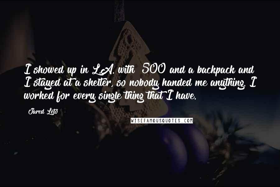 Jared Leto Quotes: I showed up in L.A. with $500 and a backpack and I stayed at a shelter, so nobody handed me anything. I worked for every single thing that I have.