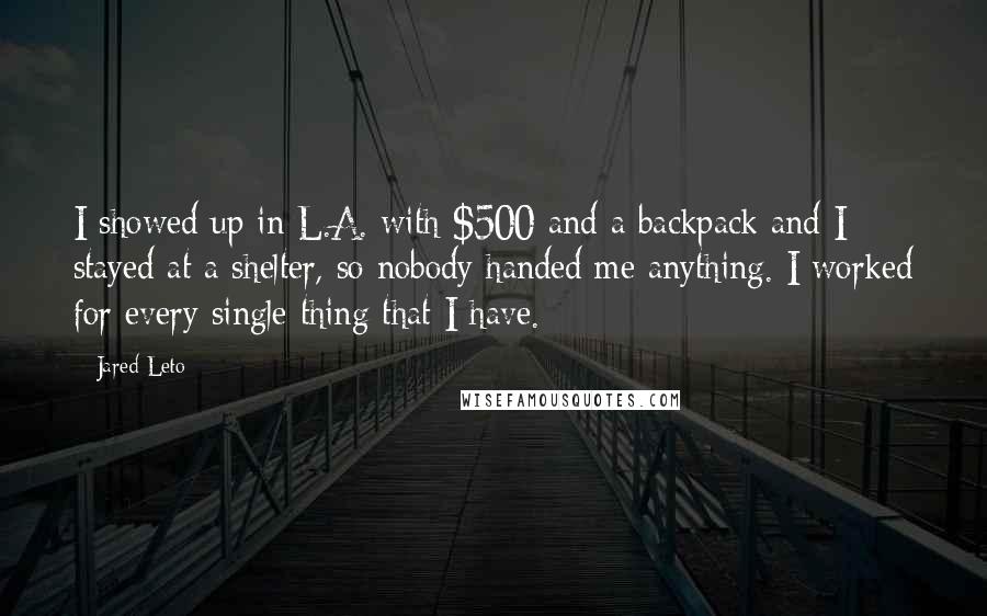 Jared Leto Quotes: I showed up in L.A. with $500 and a backpack and I stayed at a shelter, so nobody handed me anything. I worked for every single thing that I have.