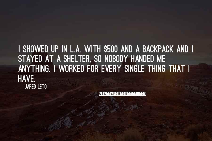 Jared Leto Quotes: I showed up in L.A. with $500 and a backpack and I stayed at a shelter, so nobody handed me anything. I worked for every single thing that I have.