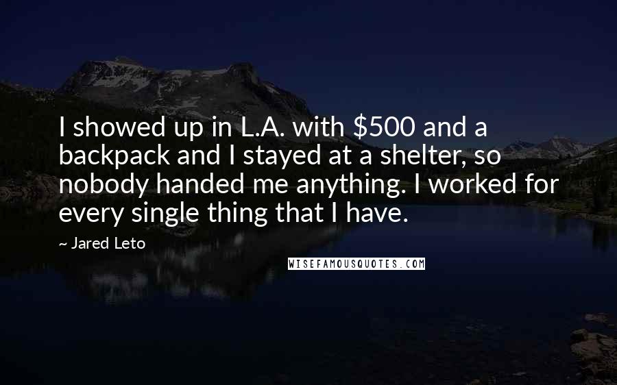 Jared Leto Quotes: I showed up in L.A. with $500 and a backpack and I stayed at a shelter, so nobody handed me anything. I worked for every single thing that I have.