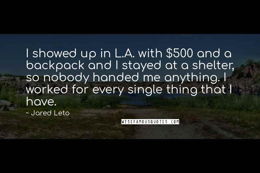 Jared Leto Quotes: I showed up in L.A. with $500 and a backpack and I stayed at a shelter, so nobody handed me anything. I worked for every single thing that I have.