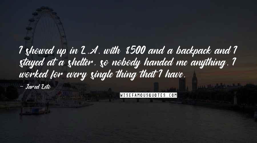 Jared Leto Quotes: I showed up in L.A. with $500 and a backpack and I stayed at a shelter, so nobody handed me anything. I worked for every single thing that I have.