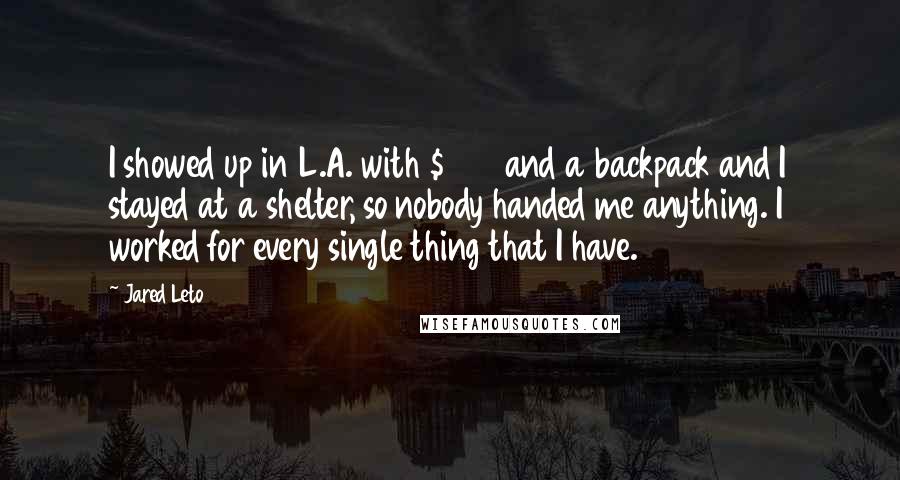 Jared Leto Quotes: I showed up in L.A. with $500 and a backpack and I stayed at a shelter, so nobody handed me anything. I worked for every single thing that I have.