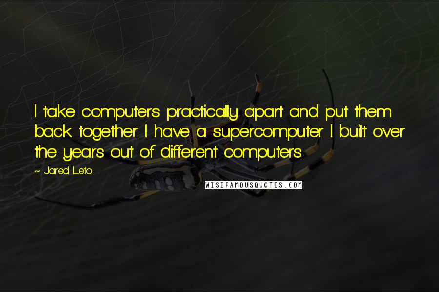 Jared Leto Quotes: I take computers practically apart and put them back together. I have a supercomputer I built over the years out of different computers.