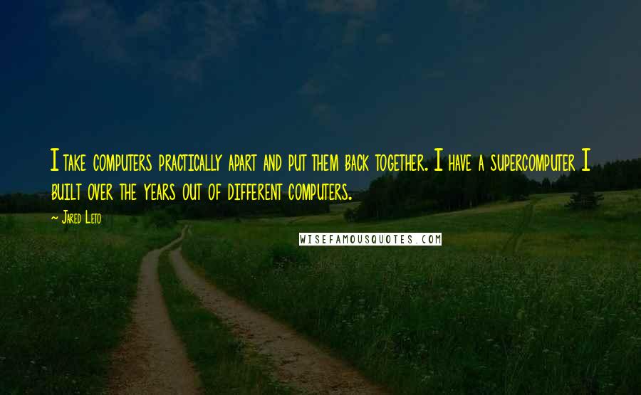 Jared Leto Quotes: I take computers practically apart and put them back together. I have a supercomputer I built over the years out of different computers.