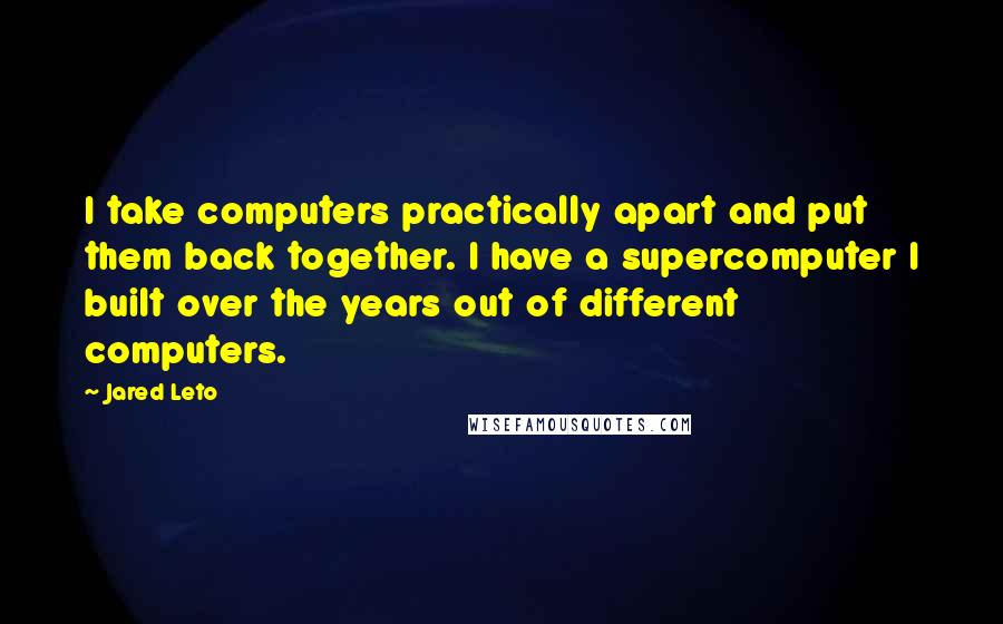 Jared Leto Quotes: I take computers practically apart and put them back together. I have a supercomputer I built over the years out of different computers.