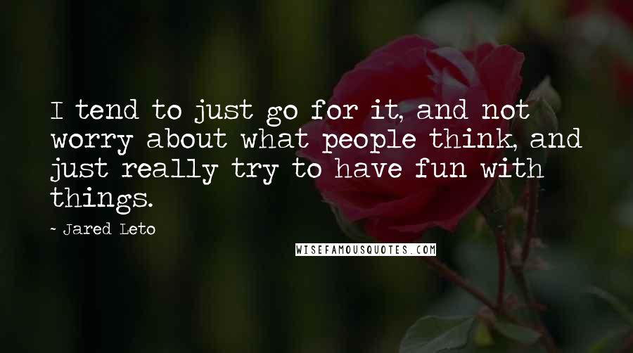 Jared Leto Quotes: I tend to just go for it, and not worry about what people think, and just really try to have fun with things.