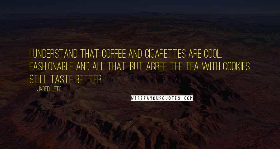 Jared Leto Quotes: I understand that coffee and cigarettes are cool, fashionable and all that. But agree the tea with cookies still taste better.