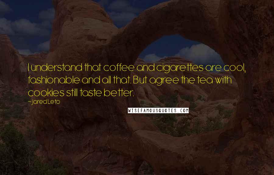 Jared Leto Quotes: I understand that coffee and cigarettes are cool, fashionable and all that. But agree the tea with cookies still taste better.