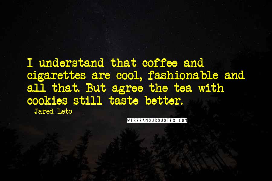 Jared Leto Quotes: I understand that coffee and cigarettes are cool, fashionable and all that. But agree the tea with cookies still taste better.