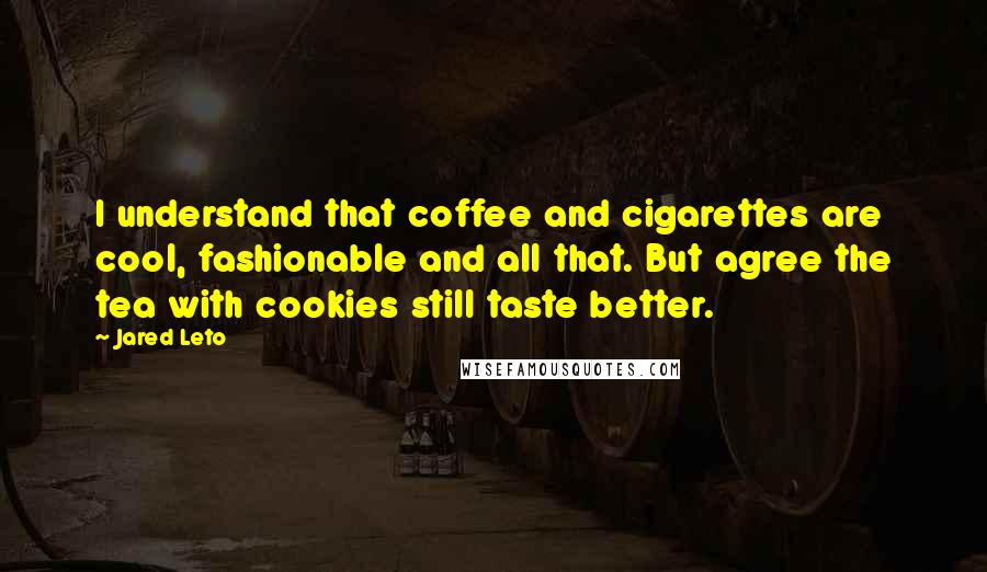 Jared Leto Quotes: I understand that coffee and cigarettes are cool, fashionable and all that. But agree the tea with cookies still taste better.