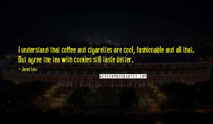 Jared Leto Quotes: I understand that coffee and cigarettes are cool, fashionable and all that. But agree the tea with cookies still taste better.