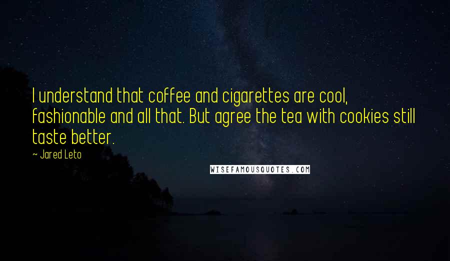 Jared Leto Quotes: I understand that coffee and cigarettes are cool, fashionable and all that. But agree the tea with cookies still taste better.