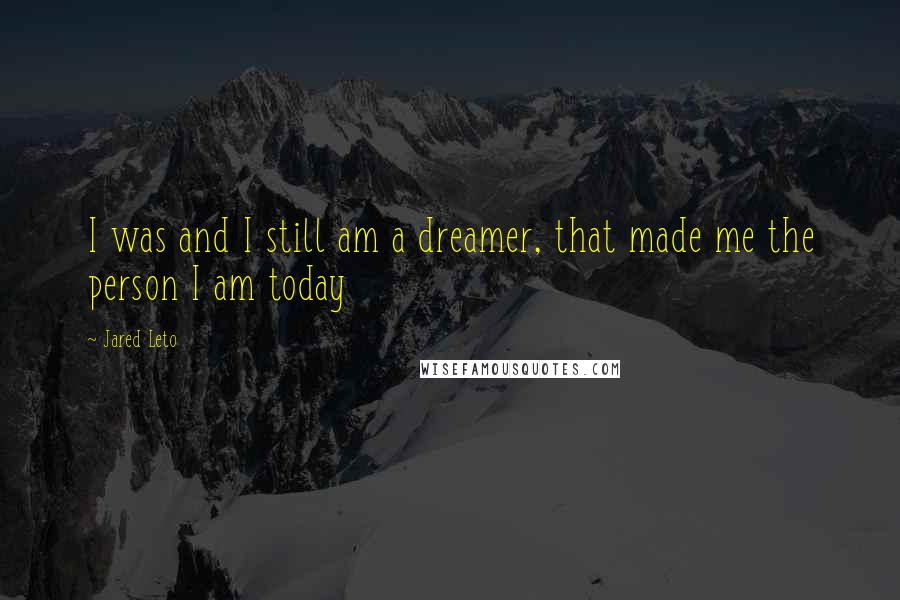 Jared Leto Quotes: I was and I still am a dreamer, that made me the person I am today