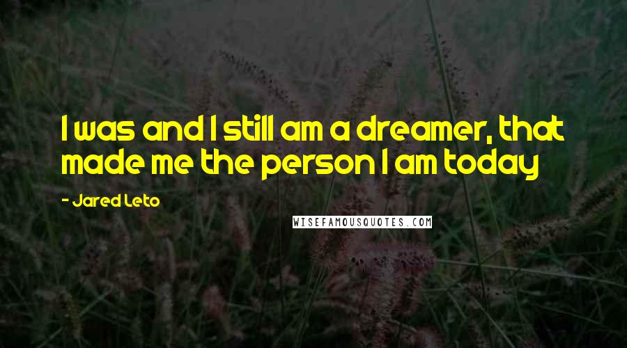 Jared Leto Quotes: I was and I still am a dreamer, that made me the person I am today