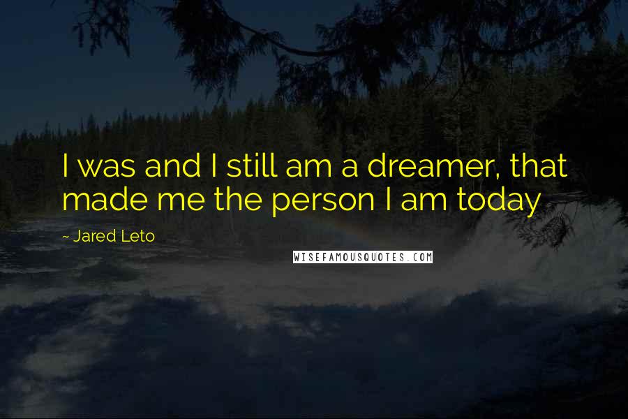 Jared Leto Quotes: I was and I still am a dreamer, that made me the person I am today