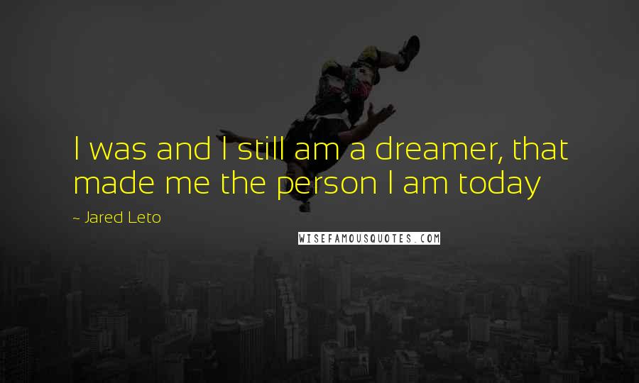 Jared Leto Quotes: I was and I still am a dreamer, that made me the person I am today