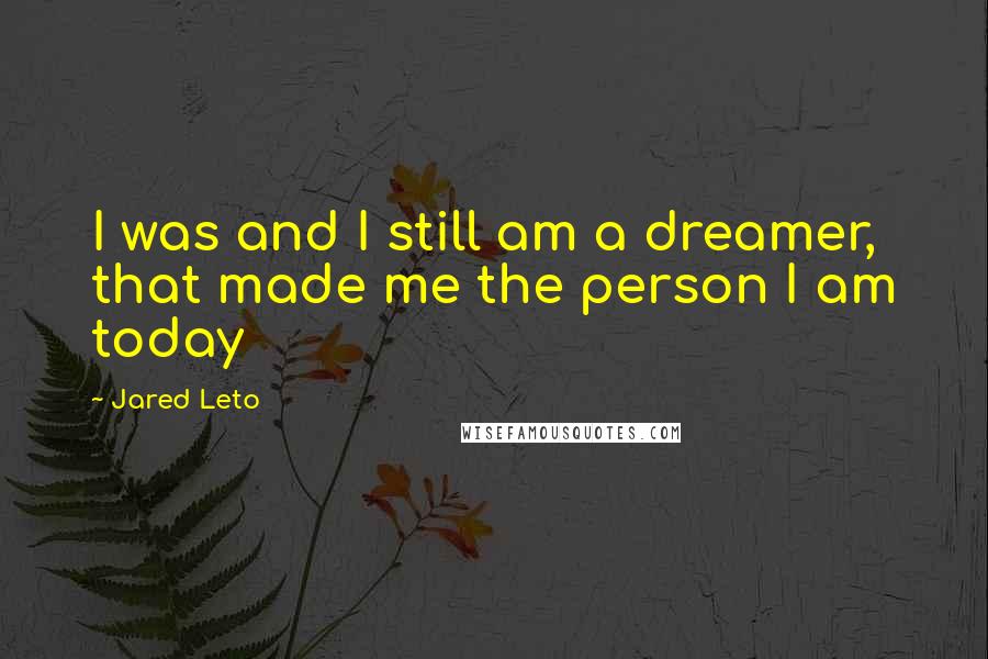 Jared Leto Quotes: I was and I still am a dreamer, that made me the person I am today