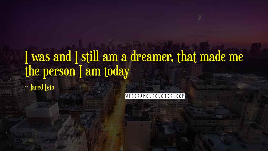 Jared Leto Quotes: I was and I still am a dreamer, that made me the person I am today