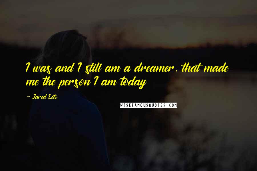 Jared Leto Quotes: I was and I still am a dreamer, that made me the person I am today