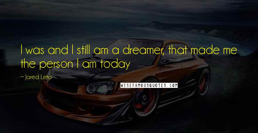 Jared Leto Quotes: I was and I still am a dreamer, that made me the person I am today