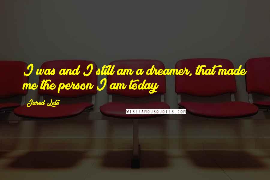 Jared Leto Quotes: I was and I still am a dreamer, that made me the person I am today