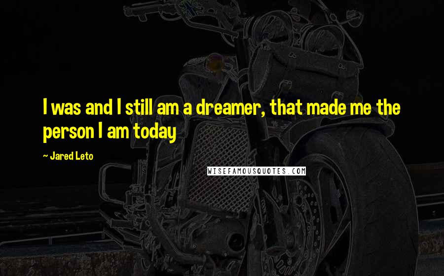 Jared Leto Quotes: I was and I still am a dreamer, that made me the person I am today