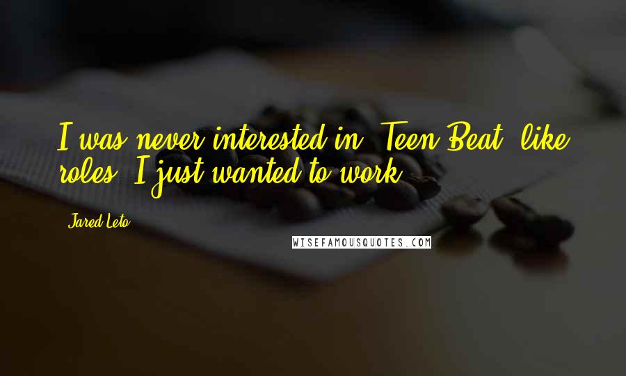 Jared Leto Quotes: I was never interested in 'Teen Beat' like roles. I just wanted to work.