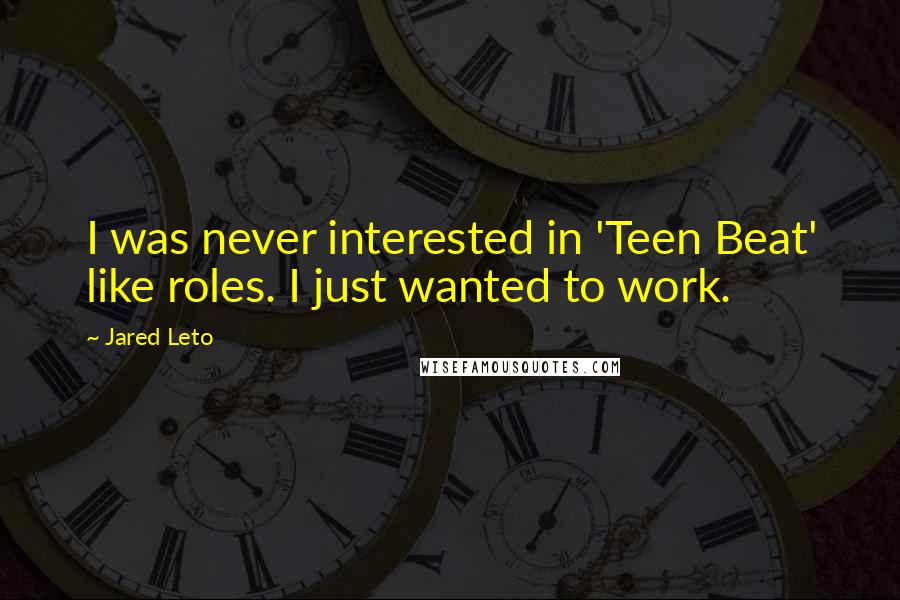 Jared Leto Quotes: I was never interested in 'Teen Beat' like roles. I just wanted to work.