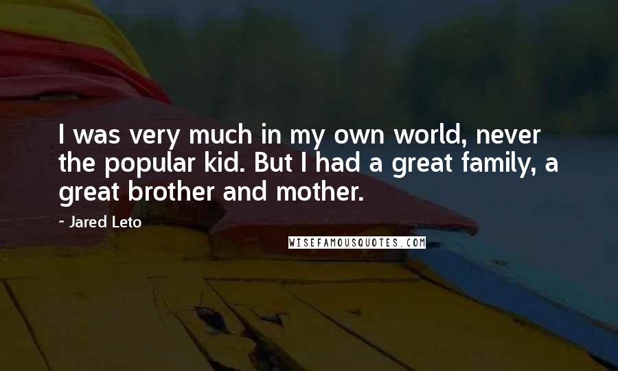 Jared Leto Quotes: I was very much in my own world, never the popular kid. But I had a great family, a great brother and mother.