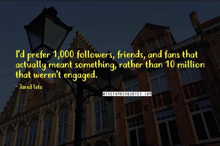 Jared Leto Quotes: I'd prefer 1,000 followers, friends, and fans that actually meant something, rather than 10 million that weren't engaged.