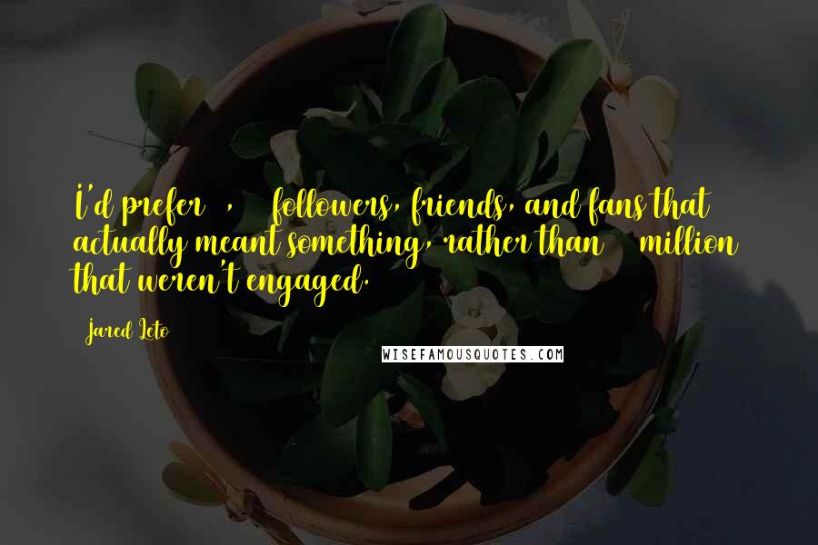Jared Leto Quotes: I'd prefer 1,000 followers, friends, and fans that actually meant something, rather than 10 million that weren't engaged.
