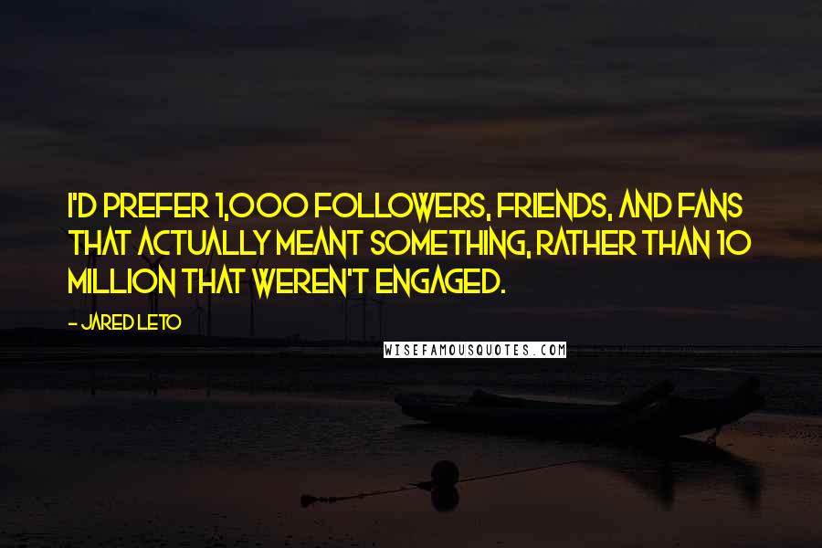 Jared Leto Quotes: I'd prefer 1,000 followers, friends, and fans that actually meant something, rather than 10 million that weren't engaged.