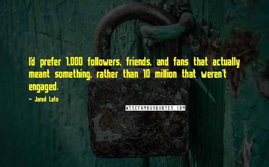 Jared Leto Quotes: I'd prefer 1,000 followers, friends, and fans that actually meant something, rather than 10 million that weren't engaged.