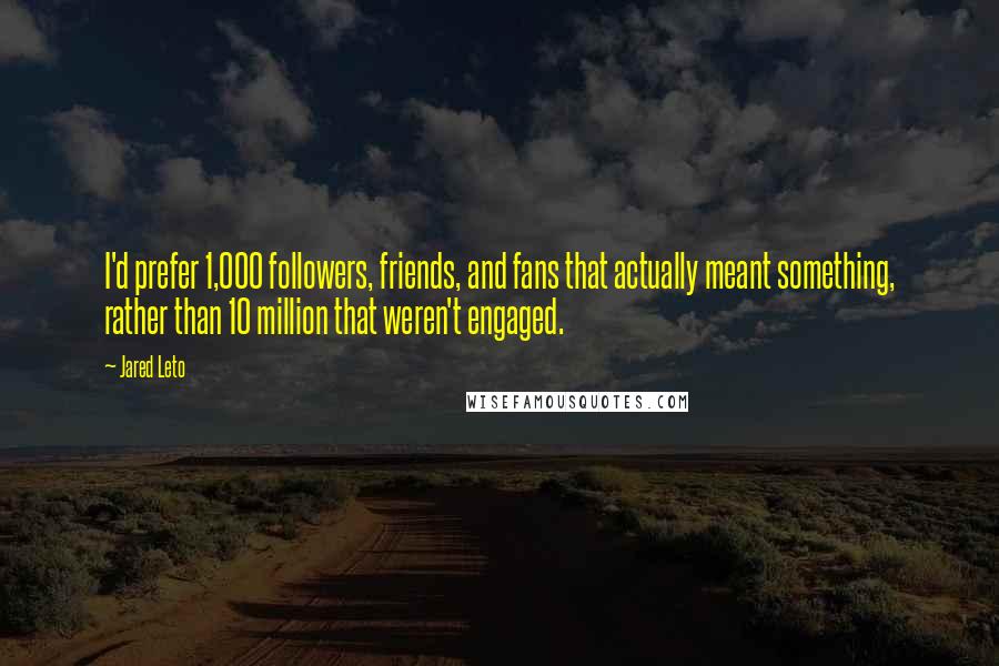 Jared Leto Quotes: I'd prefer 1,000 followers, friends, and fans that actually meant something, rather than 10 million that weren't engaged.