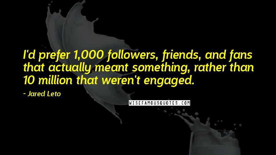 Jared Leto Quotes: I'd prefer 1,000 followers, friends, and fans that actually meant something, rather than 10 million that weren't engaged.