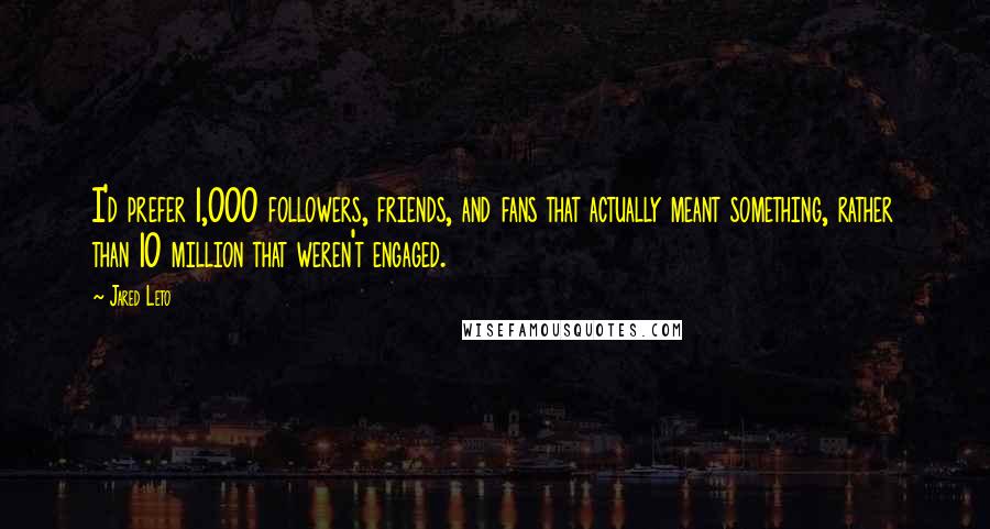 Jared Leto Quotes: I'd prefer 1,000 followers, friends, and fans that actually meant something, rather than 10 million that weren't engaged.