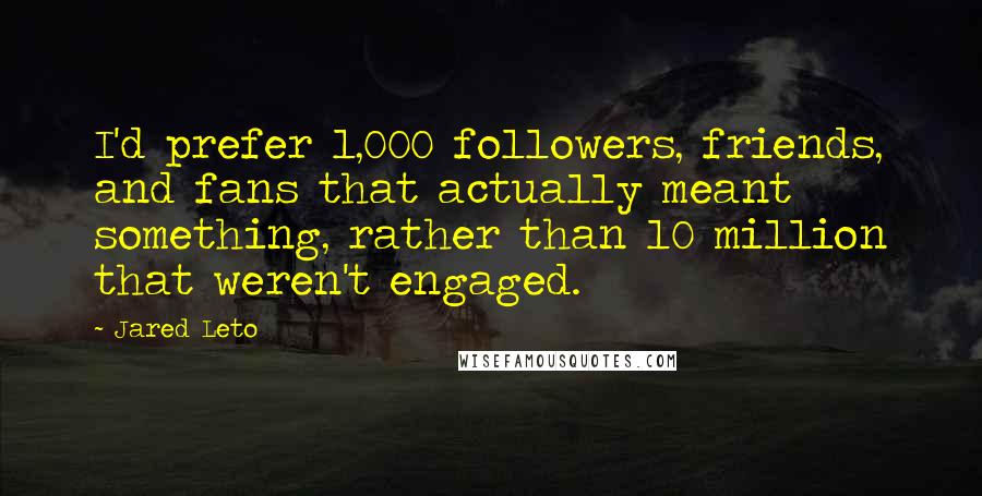 Jared Leto Quotes: I'd prefer 1,000 followers, friends, and fans that actually meant something, rather than 10 million that weren't engaged.