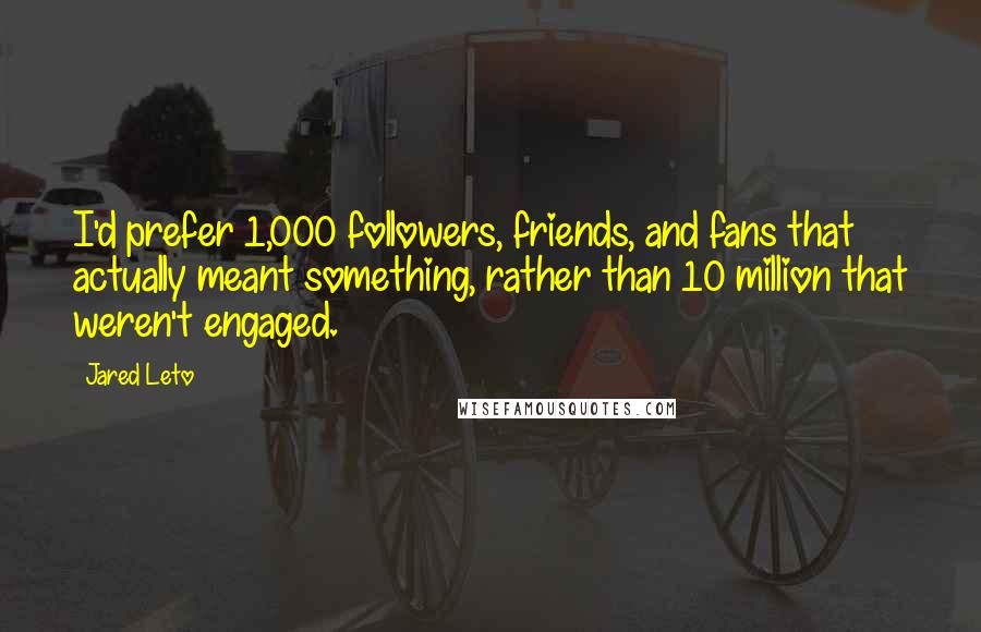 Jared Leto Quotes: I'd prefer 1,000 followers, friends, and fans that actually meant something, rather than 10 million that weren't engaged.