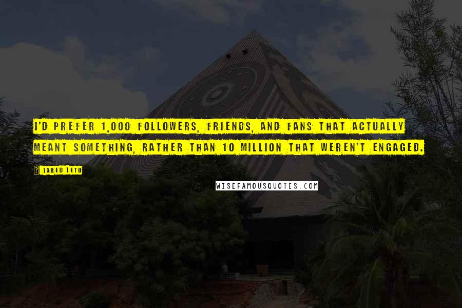 Jared Leto Quotes: I'd prefer 1,000 followers, friends, and fans that actually meant something, rather than 10 million that weren't engaged.