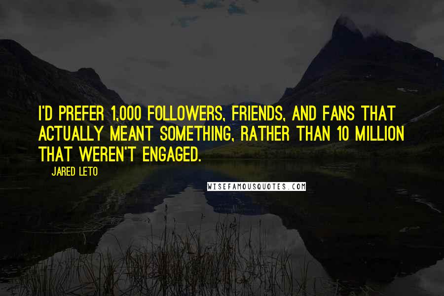 Jared Leto Quotes: I'd prefer 1,000 followers, friends, and fans that actually meant something, rather than 10 million that weren't engaged.