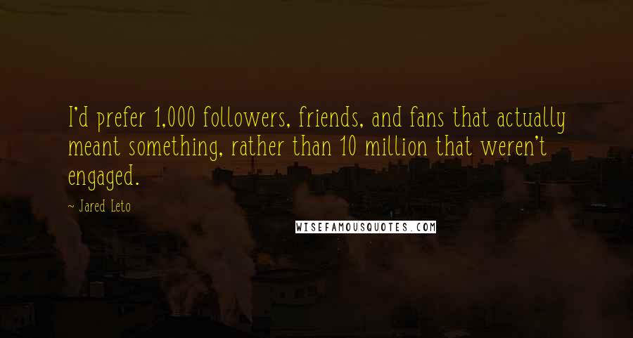 Jared Leto Quotes: I'd prefer 1,000 followers, friends, and fans that actually meant something, rather than 10 million that weren't engaged.