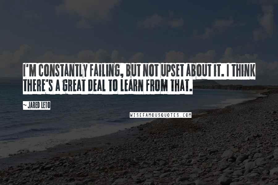 Jared Leto Quotes: I'm constantly failing, but not upset about it. I think there's a great deal to learn from that.